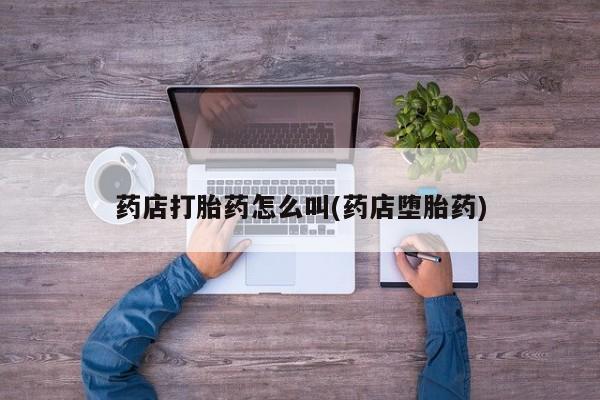 堕胎药网上可以购买吗药店打胎药怎么叫(药店堕胎药)