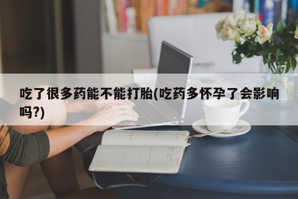 堕胎药网上可以购买吗吃了很多药能不能打胎(吃药多怀孕了会影响吗?)