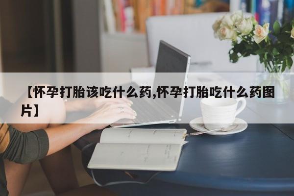 堕胎药网上可以购买吗【怀孕打胎该吃什么药,怀孕打胎吃什么药图片】