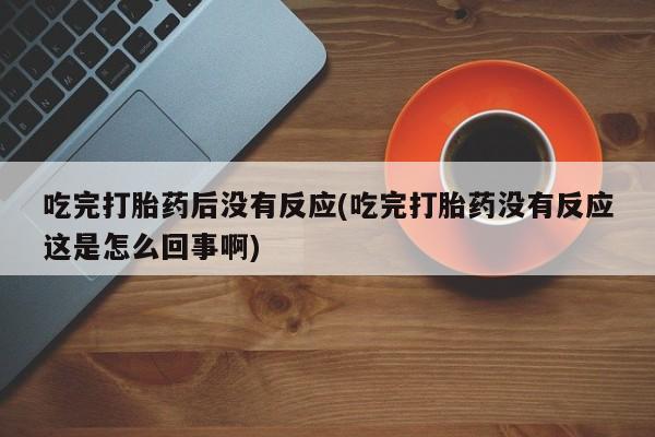 堕胎药网上可以购买吗吃完打胎药后没有反应(吃完打胎药没有反应这是怎么回事啊)