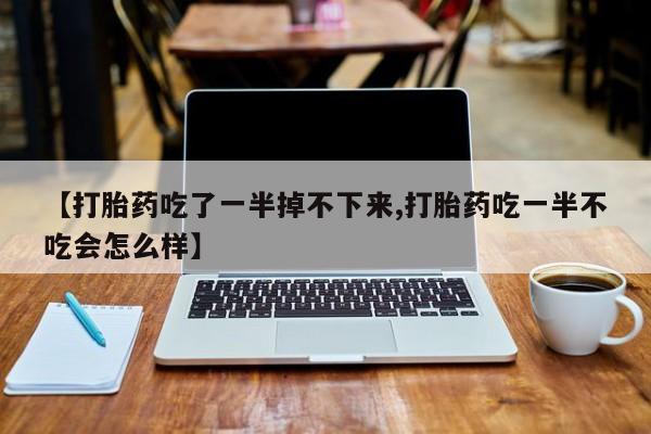 堕胎药网上可以购买吗【打胎药吃了一半掉不下来,打胎药吃一半不吃会怎么样】