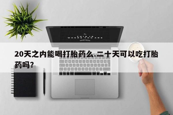 堕胎药网上可以购买吗20天之内能喝打胎药么.二十天可以吃打胎药吗？