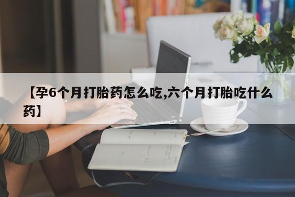 堕胎药网上可以购买吗【孕6个月打胎药怎么吃,六个月打胎吃什么药】