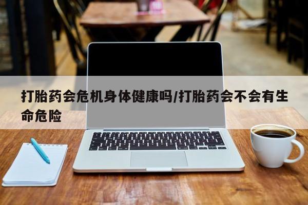 堕胎药网上可以购买吗打胎药会危机身体健康吗/打胎药会不会有生命危险