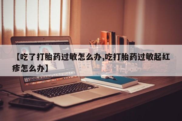 堕胎药网上可以购买吗【吃了打胎药过敏怎么办,吃打胎药过敏起红疹怎么办】
