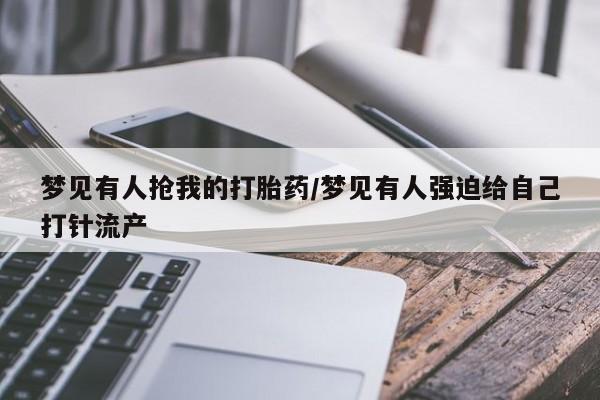 堕胎药网上可以购买吗梦见有人抢我的打胎药/梦见有人强迫给自己打针流产