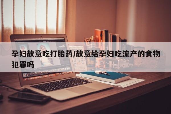 堕胎药网上可以购买吗孕妇故意吃打胎药/故意给孕妇吃流产的食物犯罪吗