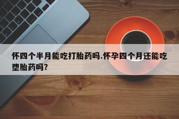 堕胎药网上可以购买吗怀四个半月能吃打胎药吗.怀孕四个月还能吃堕胎药吗？
