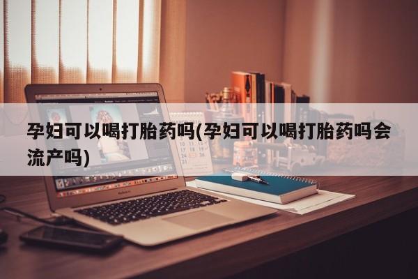 堕胎药网上可以购买吗孕妇可以喝打胎药吗(孕妇可以喝打胎药吗会流产吗)