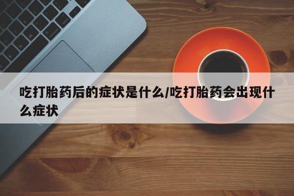 堕胎药网上可以购买吗吃打胎药后的症状是什么/吃打胎药会出现什么症状