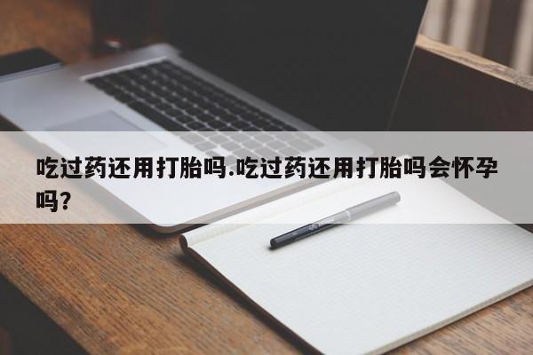 堕胎药网上可以购买吗吃过药还用打胎吗.吃过药还用打胎吗会怀孕吗？