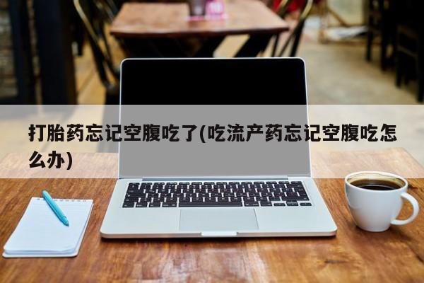 堕胎药网上可以购买吗打胎药忘记空腹吃了(吃流产药忘记空腹吃怎么办)