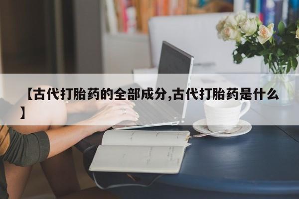 堕胎药网上可以购买吗【古代打胎药的全部成分,古代打胎药是什么】