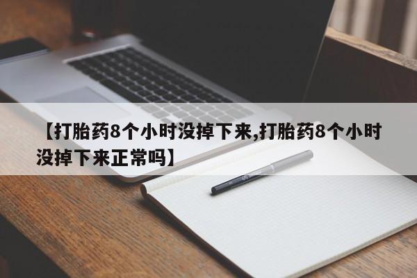 堕胎药网上可以购买吗【打胎药8个小时没掉下来,打胎药8个小时没掉下来正常吗】