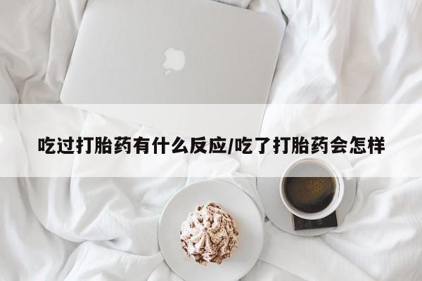 堕胎药网上可以购买吗吃过打胎药有什么反应/吃了打胎药会怎样