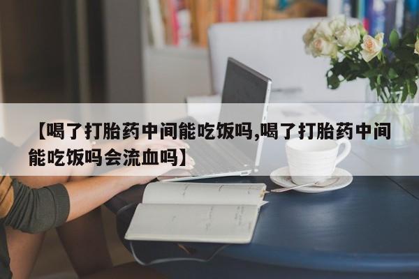 堕胎药网上可以购买吗【喝了打胎药中间能吃饭吗,喝了打胎药中间能吃饭吗会流血吗】
