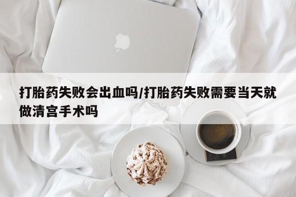 堕胎药网上可以购买吗打胎药失败会出血吗/打胎药失败需要当天就做清宫手术吗