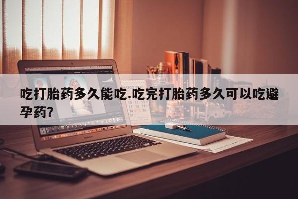 堕胎药网上可以购买吗吃打胎药多久能吃.吃完打胎药多久可以吃避孕药？