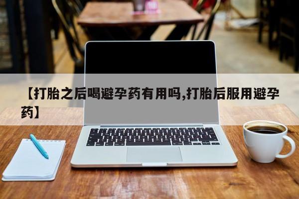 堕胎药网上可以购买吗【打胎之后喝避孕药有用吗,打胎后服用避孕药】