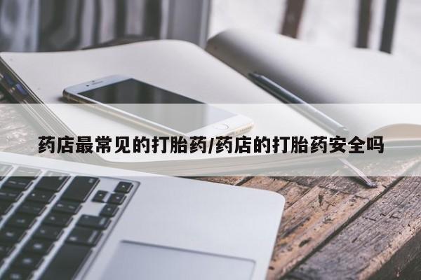 堕胎药网上可以购买吗药店最常见的打胎药/药店的打胎药安全吗