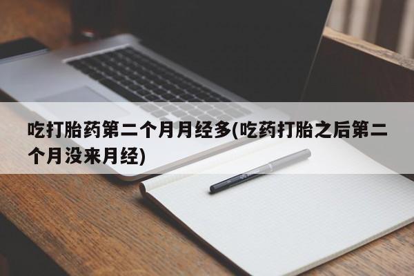 堕胎药网上可以购买吗吃打胎药第二个月月经多(吃药打胎之后第二个月没来月经)