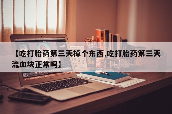 堕胎药网上可以购买吗【吃打胎药第三天掉个东西,吃打胎药第三天流血块正常吗】