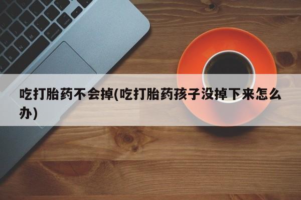 堕胎药网上可以购买吗吃打胎药不会掉(吃打胎药孩子没掉下来怎么办)