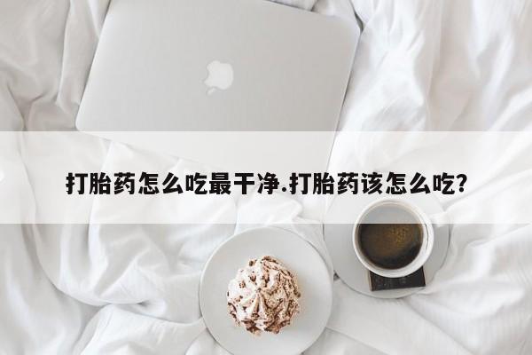 堕胎药网上可以购买吗打胎药怎么吃最干净.打胎药该怎么吃？