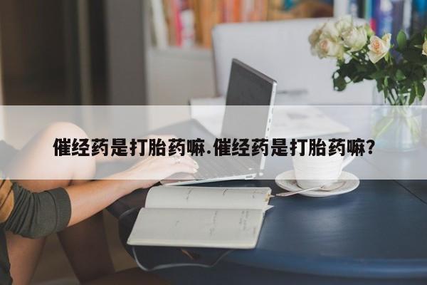 堕胎药网上可以购买吗催经药是打胎药嘛.催经药是打胎药嘛？