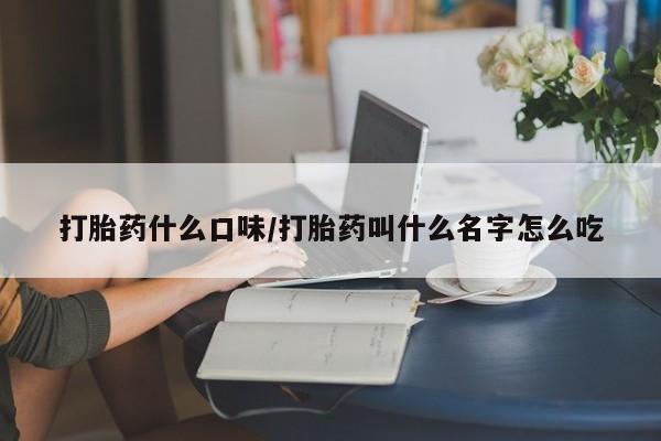 堕胎药网上可以购买吗打胎药什么口味/打胎药叫什么名字怎么吃