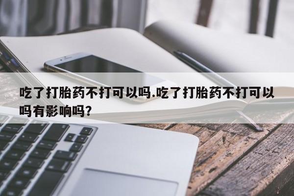 堕胎药网上可以购买吗吃了打胎药不打可以吗.吃了打胎药不打可以吗有影响吗？