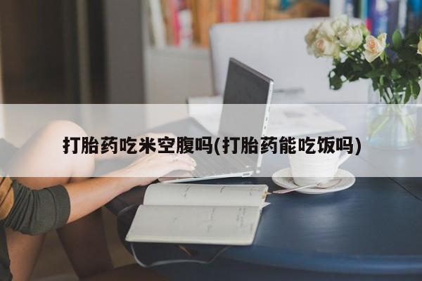 堕胎药网上可以购买吗打胎药吃米空腹吗(打胎药能吃饭吗)
