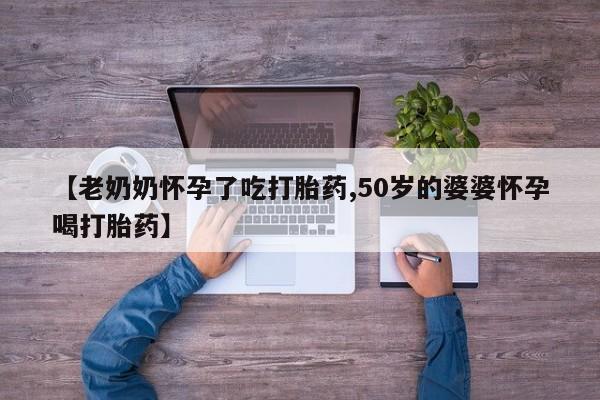 堕胎药网上可以购买吗【老奶奶怀孕了吃打胎药,50岁的婆婆怀孕喝打胎药】