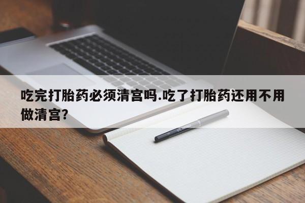 堕胎药网上可以购买吗吃完打胎药必须清宫吗.吃了打胎药还用不用做清宫？