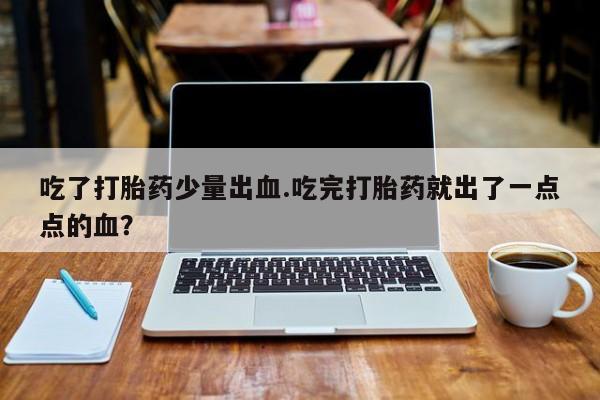 堕胎药网上可以购买吗吃了打胎药少量出血.吃完打胎药就出了一点点的血？