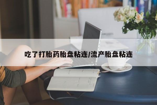 堕胎药网上可以购买吗吃了打胎药胎盘粘连/流产胎盘粘连