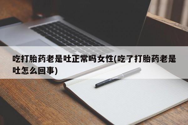 堕胎药网上可以购买吗吃打胎药老是吐正常吗女性(吃了打胎药老是吐怎么回事)