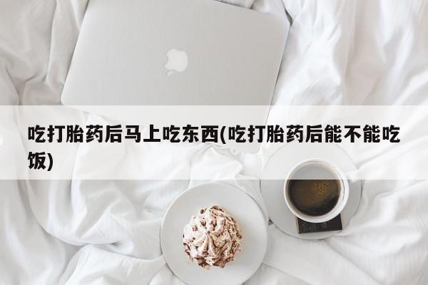 堕胎药网上可以购买吗吃打胎药后马上吃东西(吃打胎药后能不能吃饭)