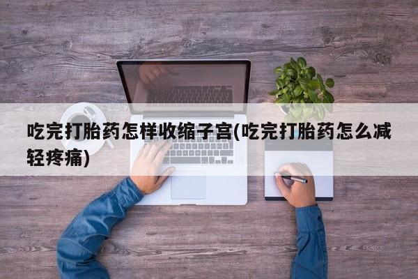 堕胎药网上可以购买吗吃完打胎药怎样收缩子宫(吃完打胎药怎么减轻疼痛)