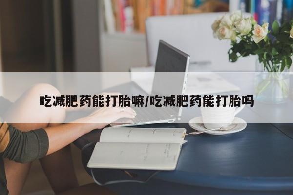 堕胎药网上可以购买吗吃减肥药能打胎嘛/吃减肥药能打胎吗