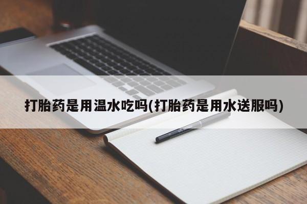 堕胎药网上可以购买吗打胎药是用温水吃吗(打胎药是用水送服吗)
