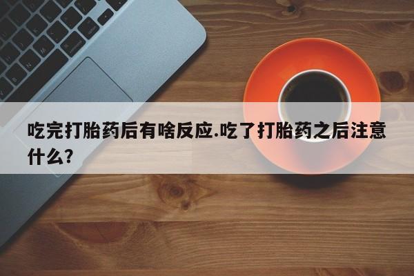 堕胎药网上可以购买吗吃完打胎药后有啥反应.吃了打胎药之后注意什么？