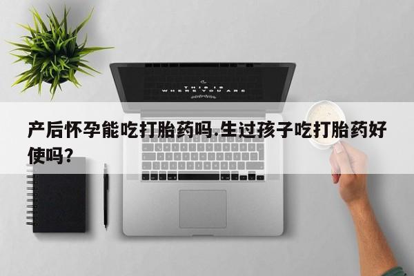 堕胎药网上可以购买吗产后怀孕能吃打胎药吗.生过孩子吃打胎药好使吗？