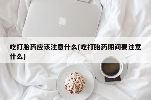 堕胎药网上可以购买吗吃打胎药应该注意什么(吃打胎药期间要注意什么)