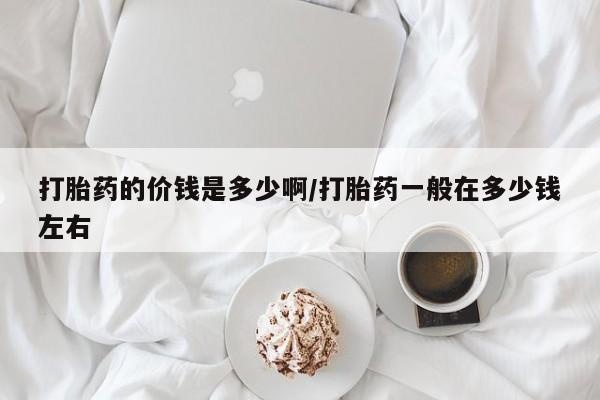 堕胎药网上可以购买吗打胎药的价钱是多少啊/打胎药一般在多少钱左右