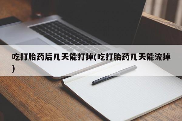 堕胎药网上可以购买吗吃打胎药后几天能打掉(吃打胎药几天能流掉)