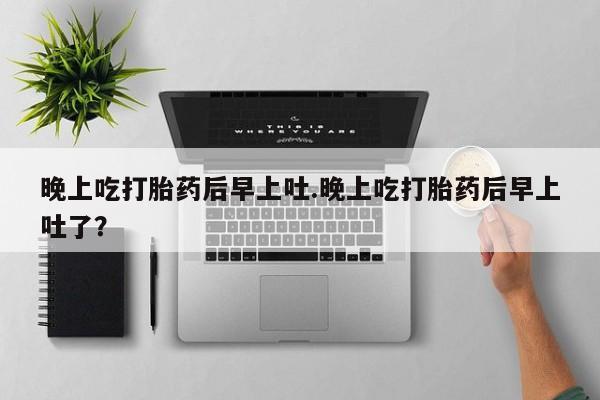 堕胎药网上可以购买吗晚上吃打胎药后早上吐.晚上吃打胎药后早上吐了？