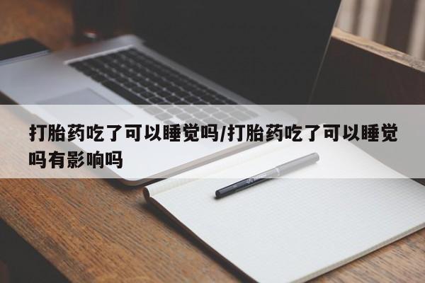 堕胎药网上可以购买吗打胎药吃了可以睡觉吗/打胎药吃了可以睡觉吗有影响吗