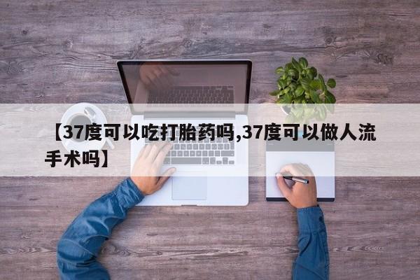 堕胎药网上可以购买吗【37度可以吃打胎药吗,37度可以做人流手术吗】