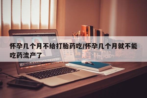 堕胎药网上可以购买吗怀孕几个月不给打胎药吃/怀孕几个月就不能吃药流产了